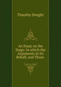 An Essay on the Stage: In which the Arguments in Its Behalf, and Those .