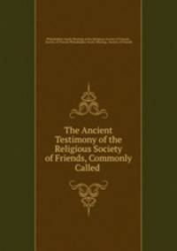The Ancient Testimony of the Religious Society of Friends, Commonly Called .