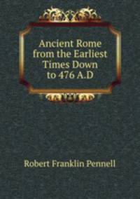 Ancient Rome from the Earliest Times Down to 476 A.D.