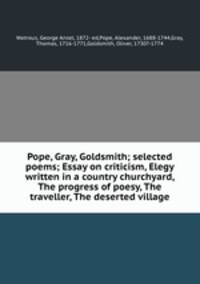 Pope, Gray, Goldsmith; selected poems; Essay on criticism, Elegy written in a country churchyard, The progress of poesy, The traveller, The deserted village