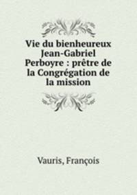 Vie du bienheureux Jean-Gabriel Perboyre : pretre de la Congregation de la mission