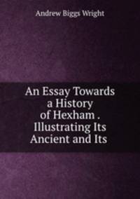 An Essay Towards a History of Hexham . Illustrating Its Ancient and Its .