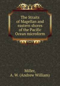 The Straits of Magellan and eastern shores of the Pacific Ocean microform