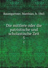 Die mittlere oder die patristische und scholastische Zeit. 5