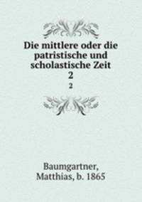 Die mittlere oder die patristische und scholastische Zeit. 2