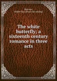 The white butterfly; a sixteenth century romance in three acts