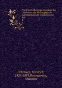 Friedrich Ueberwegs Grundrifs der Geschichte der Philosophie der patristischen und scholastischen Zeit. 4