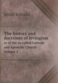 The history and doctrines of Irvingism. or of the so-called Catholic and Apostolic Church Volume 2
