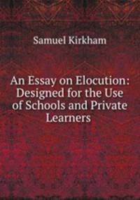 An Essay on Elocution: Designed for the Use of Schools and Private Learners .