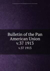 Bulletin of the Pan American Union. v.37 1913