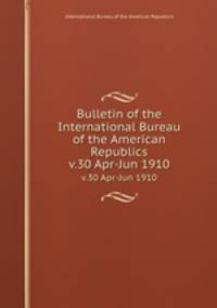 Bulletin of the International Bureau of the American Republics. v.30 Apr-Jun 1910