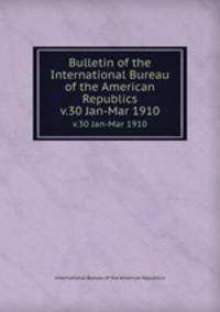 Bulletin of the International Bureau of the American Republics. v.30 Jan-Mar 1910