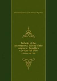 Bulletin of the International Bureau of the American Republics. v.26 Apr-Jun 1908