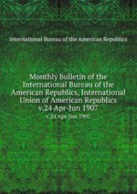 Monthly bulletin of the International Bureau of the American Republics, International Union of American Republics. v.24 Apr-Jun 1907