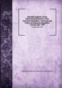 Monthly bulletin of the International Bureau of the American Republics, International Union of American Republics. v.24 Jan-Mar 1907