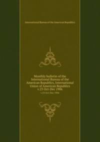 Monthly bulletin of the International Bureau of the American Republics, International Union of American Republics. v.23 Oct-Dec 1906