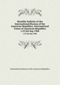 Monthly bulletin of the International Bureau of the American Republics, International Union of American Republics. v.23 Jul-Sep 1906