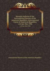 Monthly bulletin of the International Bureau of the American Republics, International Union of American Republics. v.22 Jan-Mar 1906