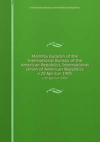 Monthly bulletin of the International Bureau of the American Republics, International Union of American Republics. v.20 Apr-Jun 1905