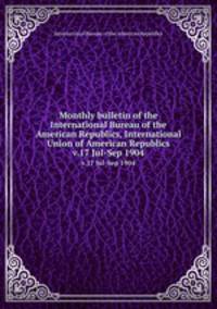 Monthly bulletin of the International Bureau of the American Republics, International Union of American Republics. v.17 Jul-Sep 1904