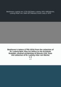 Beethoven`s letters (1790-1826) from the collection of Dr. Ludwig Nohl. Also his letters to the Archduke Rudolph, cardinal-archbishop of Olmutz, K.W., from the collection of Dr. Ludwig ritter von Kchel. v. 2