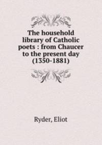 The household library of Catholic poets : from Chaucer to the present day (1350-1881)