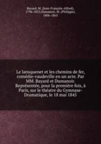 Le lansquenet et les chemins de fer, comedie-vaudeville en un acte. Par MM. Bayard et Dumanoir. Representee, pour la premiere fois, a Paris, sur le theatre du Gymnase-Dramatique, le 18 mai 1845