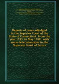 Reports of cases adjudged in the Superior Court of the State of Connecticut. From the year 1785, to May 1788 ; with some determinations in the Supreme Court of Errors.