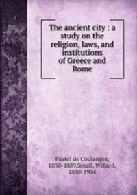 The ancient city : a study on the religion, laws, and institutions of Greece and Rome