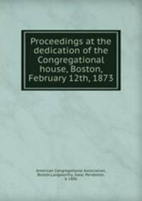Proceedings at the dedication of the Congregational house, Boston, February 12th, 1873