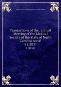Transactions of the . annual Meeting of the Medical Society of the State of North Carolina serial. 8 (1857)