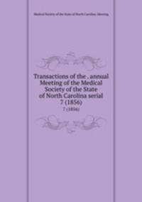 Transactions of the . annual Meeting of the Medical Society of the State of North Carolina serial. 7 (1856)