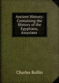 Ancient History: Containing the History of the Egyptians, Assyrians .