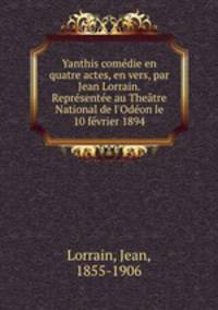 Yanthis comedie en quatre actes, en vers, par Jean Lorrain. Representee au Theatre National de l