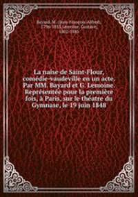 La naise de Saint-Flour, comedie-vaudeville en un acte. Par MM. Bayard et G. Lemoine. Representee pour la premiere fois, a Paris, sur le theatre du Gymnase, le 19 juin 1848