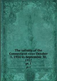 The salinity of the Connecticut river October 1, 1934 to September 30, 1937. pt.1