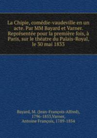 La Chipie, comedie-vaudeville en un acte. Par MM Bayard et Varner. Representee pour la premiere fois, a Paris, sur le theatre du Palais-Royal, le 30 mai 1833