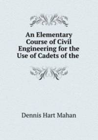 An Elementary Course of Civil Engineering for the Use of Cadets of the .