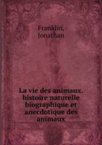 La vie des animaux. histoire naturelle biographique et anecdotique des animaux