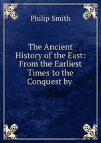 The Ancient History of the East: From the Earliest Times to the Conquest by .