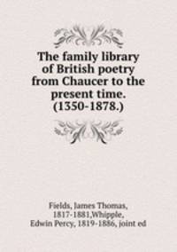 The family library of British poetry from Chaucer to the present time. (1350-1878.)