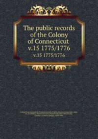 The public records of the Colony of Connecticut . v.15 1775/1776