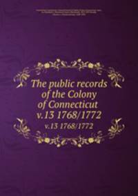 The public records of the Colony of Connecticut . v.13 1768/1772