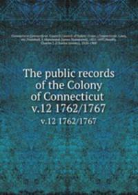 The public records of the Colony of Connecticut . v.12 1762/1767