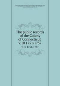 The public records of the Colony of Connecticut . v.10 1751/1757