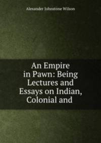 An Empire in Pawn: Being Lectures and Essays on Indian, Colonial and .