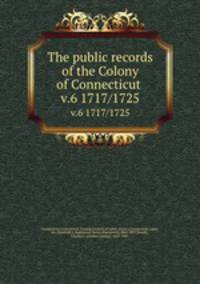 The public records of the Colony of Connecticut . v.6 1717/1725