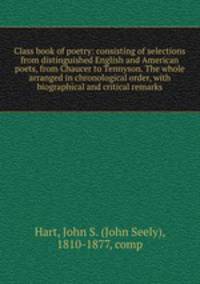Class book of poetry: consisting of selections from distinguished English and American poets, from Chaucer to Tennyson. The whole arranged in chronological order, with biographical and critical remarks