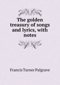 The golden treasury of songs and lyrics, with notes