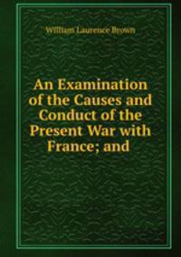 An Examination of the Causes and Conduct of the Present War with France; and .